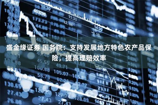 盛金缘证券 国务院：支持发展地方特色农产品保险，提高理赔效率