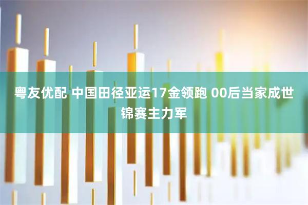 粤友优配 中国田径亚运17金领跑 00后当家成世锦赛主力军