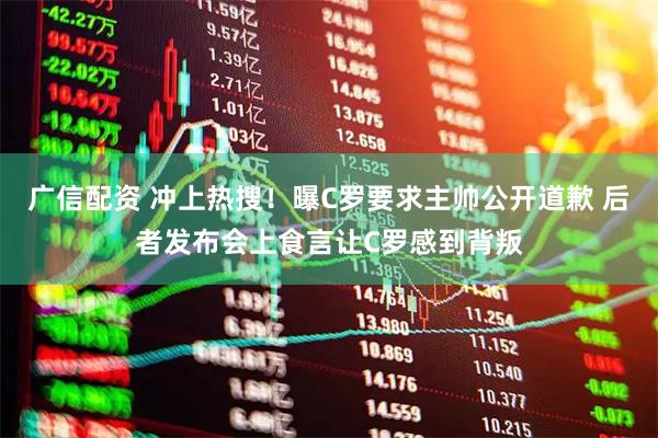 广信配资 冲上热搜！曝C罗要求主帅公开道歉 后者发布会上食言让C罗感到背叛