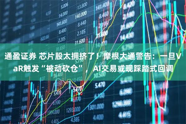 通盈证券 芯片股太拥挤了！摩根大通警告：一旦VaR触发“被动砍仓”，AI交易或现踩踏式回调
