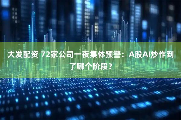 大发配资 72家公司一夜集体预警：A股AI炒作到了哪个阶段？