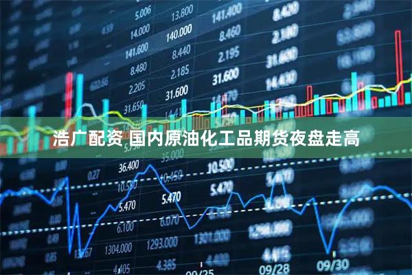 浩广配资 国内原油化工品期货夜盘走高