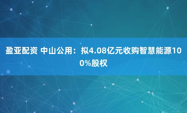 盈亚配资 中山公用：拟4.08亿元收购智慧能源100%股权