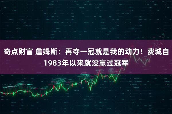 奇点财富 詹姆斯：再夺一冠就是我的动力！费城自1983年以来就没赢过冠军