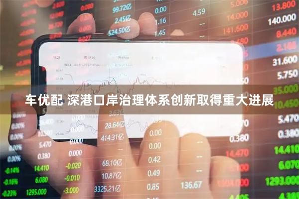 车优配 深港口岸治理体系创新取得重大进展