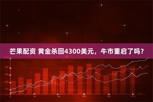 芒果配资 黄金杀回4300美元，牛市重启了吗？