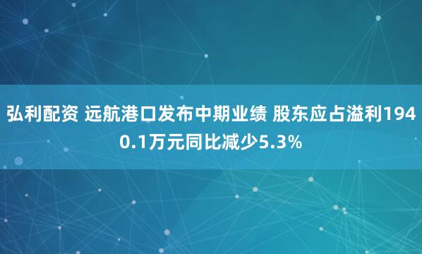 弘利配资 远航港口发布中期业绩 股东应占溢利1940.1万元同比减少5.3%